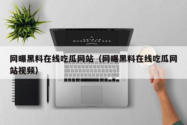 网曝黑料在线吃瓜网站（网曝黑料在线吃瓜网站视频）