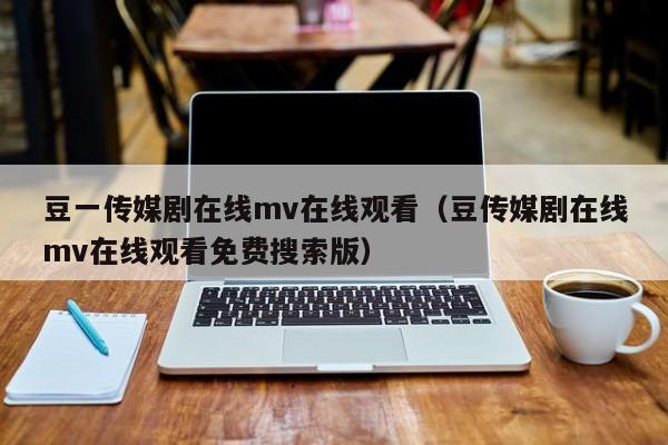 豆一传媒剧在线mv在线观看（豆传媒剧在线mv在线观看免费搜索版）