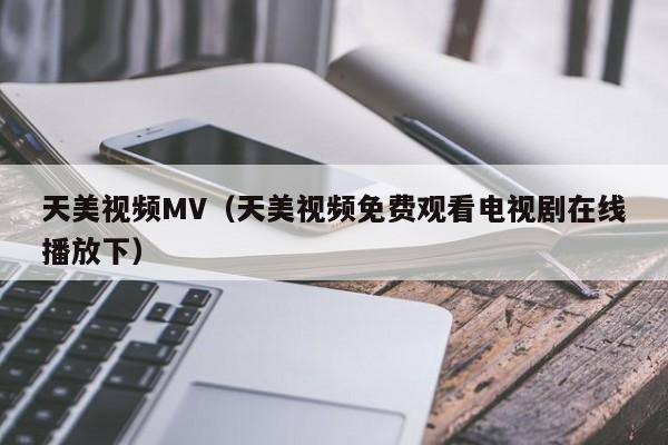 天美视频MV（天美视频免费观看电视剧在线播放下）