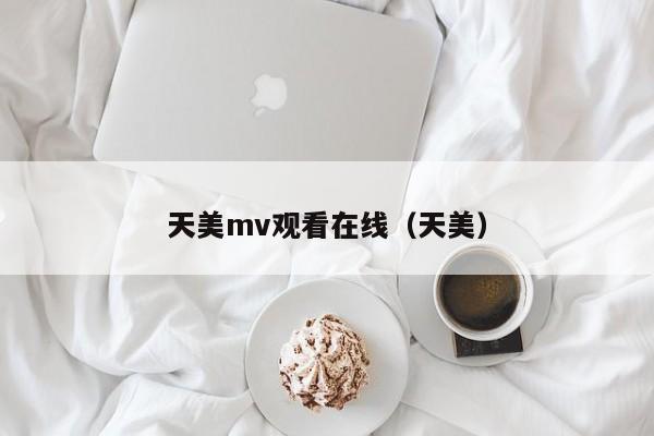天美mv观看在线（天美）