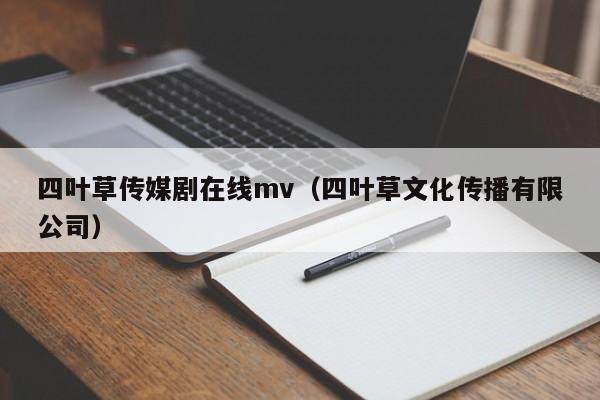 四叶草传媒剧在线mv（四叶草文化传播有限公司）